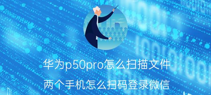 华为p50pro怎么扫描文件 两个手机怎么扫码登录微信？